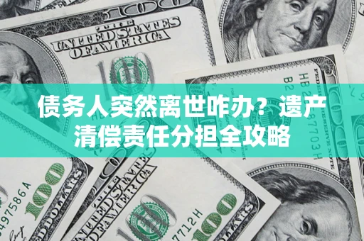 北京债务人突然离世咋办？遗产清偿责任分担全攻略