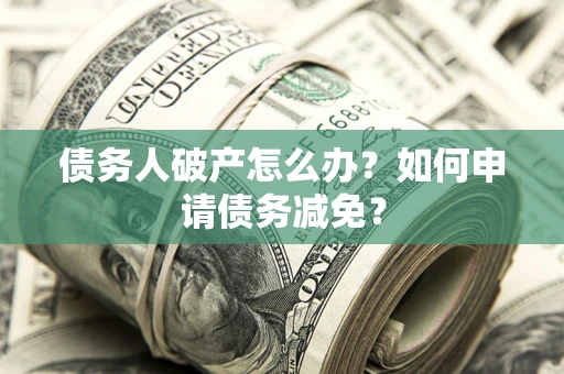 北京债务人破产怎么办？如何申请债务减免？