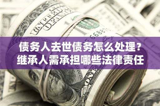 北京债务人去世债务怎么处理？继承人需承担哪些法律责任？