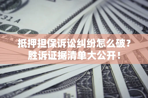 北京抵押担保诉讼纠纷怎么破？胜诉证据清单大公开！