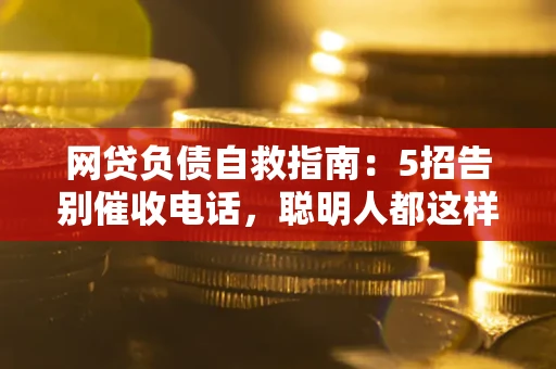 北京网贷负债自救指南：5招告别催收电话，聪明人都这样做