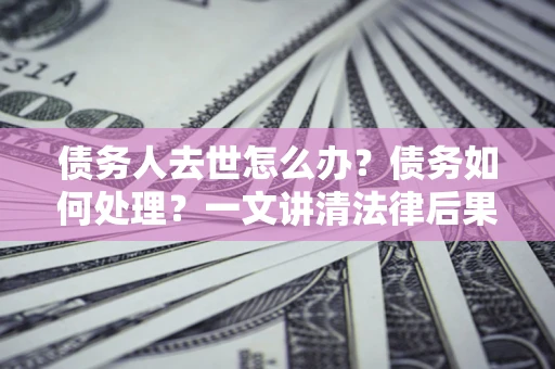 北京债务人去世怎么办？债务如何处理？一文讲清法律后果