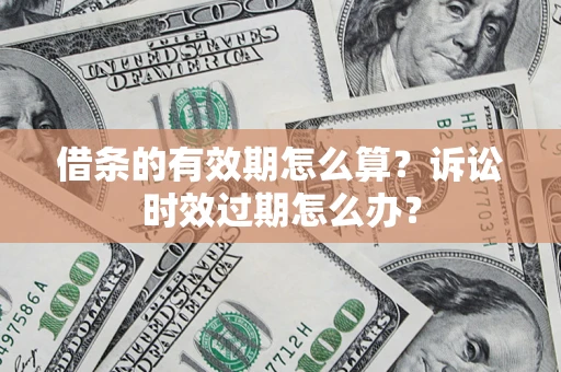 北京借条的有效期怎么算？诉讼时效过期怎么办？