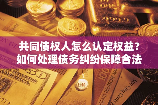 北京共同债权人怎么认定权益？如何处理债务纠纷保障合法权益？