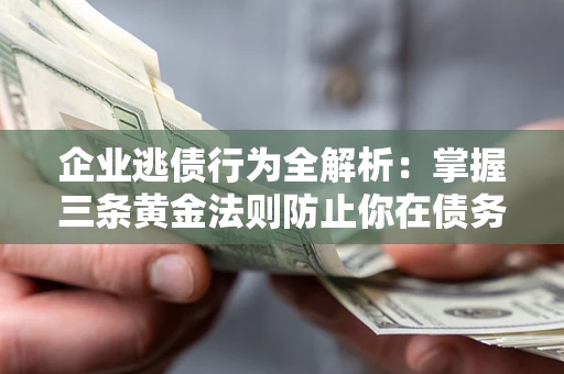 北京企业逃债行为全解析：掌握三条黄金法则防止你在债务乱局中“踩雷”