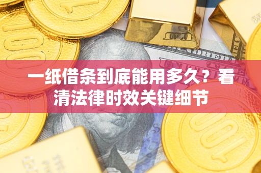 北京一纸借条到底能用多久？看清法律时效关键细节