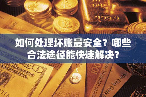 北京如何处理坏账最安全？哪些合法途径能快速解决？