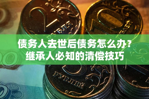 北京债务人去世后债务怎么办？继承人必知的清偿技巧