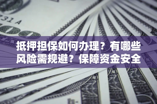 北京抵押担保如何办理？有哪些风险需规避？保障资金安全
