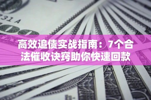 北京高效追债实战指南：7个合法催收诀窍助你快速回款