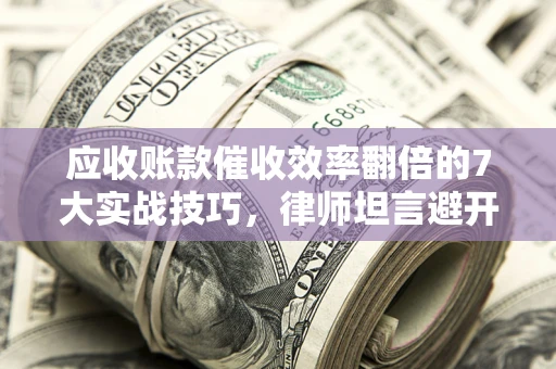 北京应收账款催收效率翻倍的7大实战技巧，律师坦言避开这些法律雷区最关键
