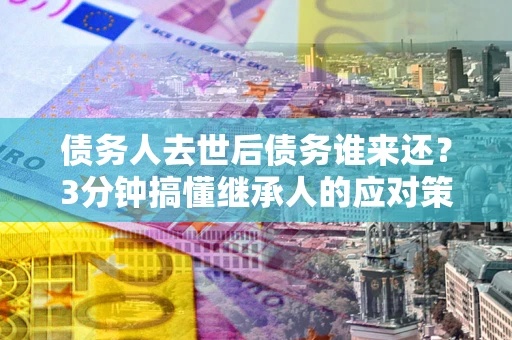 北京债务人去世后债务谁来还？3分钟搞懂继承人的应对策略