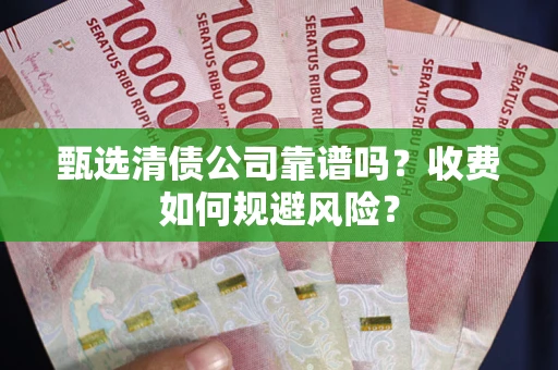 北京甄选清债公司靠谱吗？收费如何规避风险？