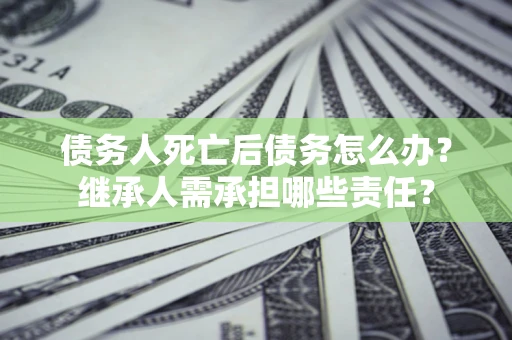 北京债务人死亡后债务怎么办？继承人需承担哪些责任？