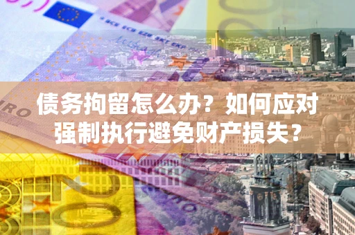 北京债务拘留怎么办？如何应对强制执行避免财产损失？