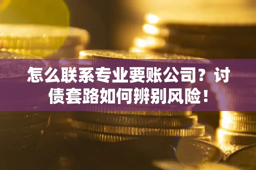 北京怎么联系专业要账公司？讨债套路如何辨别风险！