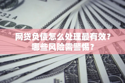 北京网贷负债怎么处理最有效？哪些风险需警惕？