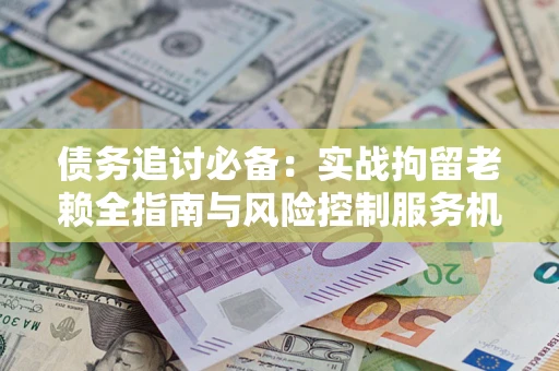 北京债务追讨必备：实战拘留老赖全指南与风险控制服务机构推荐