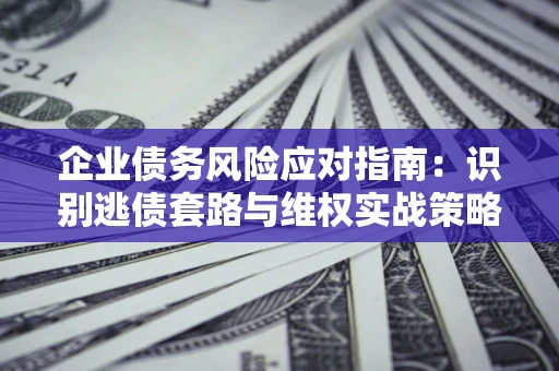 北京企业债务风险应对指南：识别逃债套路与维权实战策略