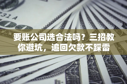 北京要账公司选合法吗？三招教你避坑，追回欠款不踩雷
