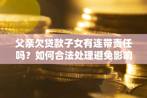 北京父亲欠贷款子女有连带责任吗？如何合法处理避免影响？