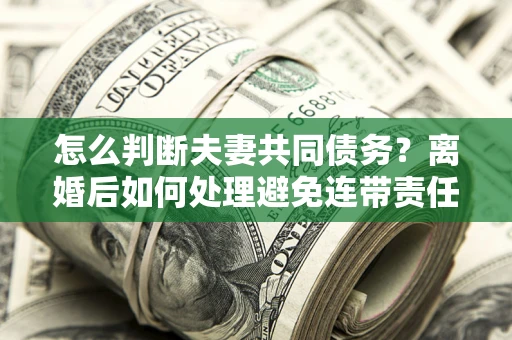 北京怎么判断夫妻共同债务？离婚后如何处理避免连带责任？