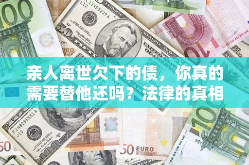北京亲人离世欠下的债，你真的需要替他还吗？法律的真相或许与你想的不一样