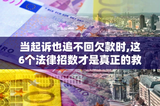 北京当起诉也追不回欠款时,这6个法律招数才是真正的救命稻草