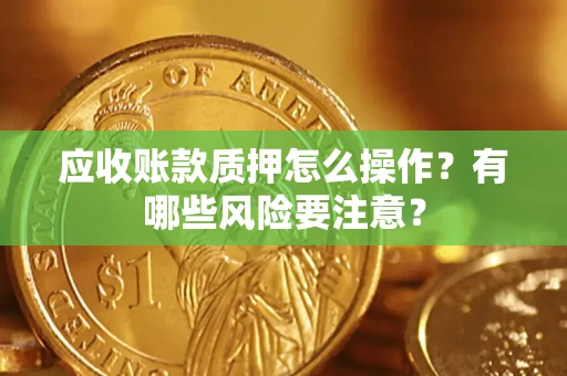 北京应收账款质押怎么操作？有哪些风险要注意？